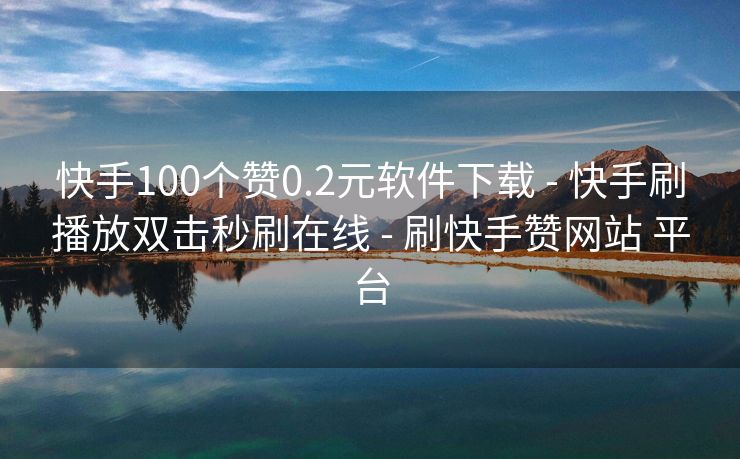 快手100个赞0.2元软件下载 - 快手刷播放双击秒刷在线 - 刷快手赞网站 平台