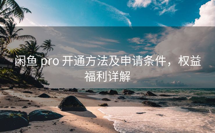 闲鱼 pro 开通方法及申请条件，权益福利详解