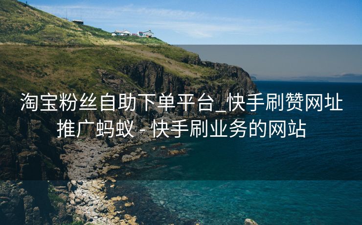淘宝粉丝自助下单平台_快手刷赞网址推广蚂蚁 - 快手刷业务的网站